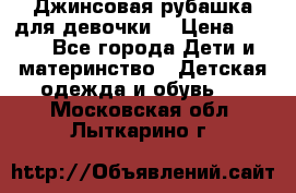 Джинсовая рубашка для девочки. › Цена ­ 600 - Все города Дети и материнство » Детская одежда и обувь   . Московская обл.,Лыткарино г.